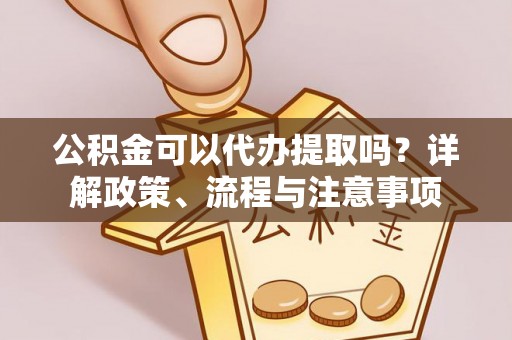 吴堡公积金可以代办提取吗？详解政策、流程与注意事项