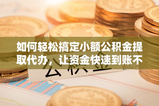 吴堡如何轻松搞定小额公积金提取代办，让资金快速到账不是梦