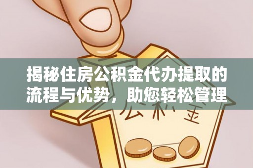 吴堡揭秘住房公积金代办提取的流程与优势，助您轻松管理资金