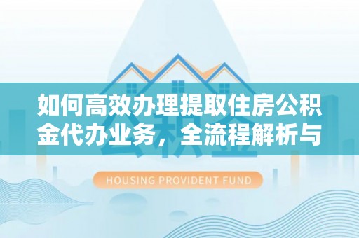 吴堡如何高效办理提取住房公积金代办业务，全流程解析与实用建议