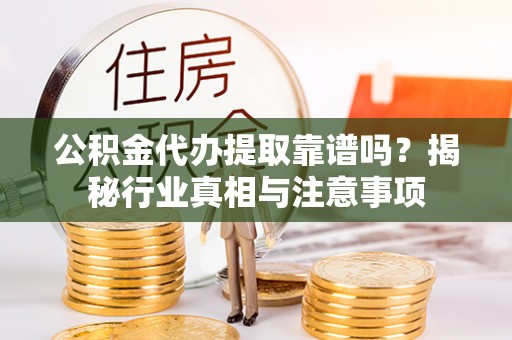 吴堡公积金代办提取靠谱吗？揭秘行业真相与注意事项