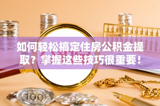吴堡如何轻松搞定住房公积金提取？掌握这些技巧很重要！