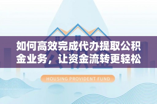 吴堡如何高效完成代办提取公积金业务，让资金流转更轻松