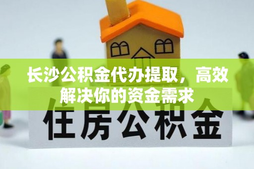 吴堡长沙公积金代办提取，高效解决你的资金需求