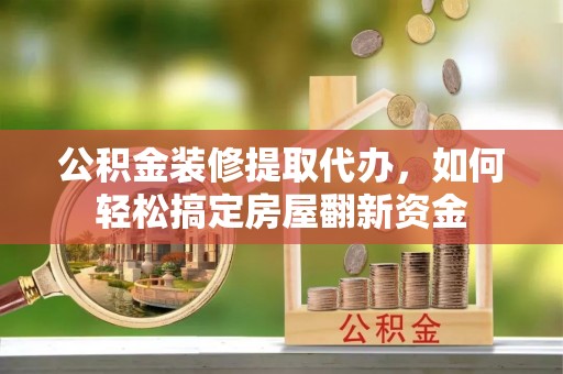 吴堡公积金装修提取代办，如何轻松搞定房屋翻新资金