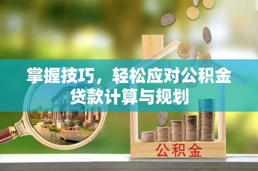吴堡掌握技巧，轻松应对公积金贷款计算与规划