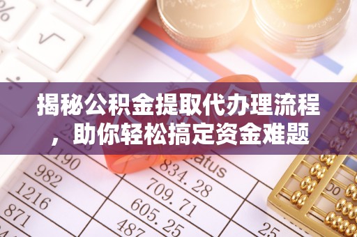 吴堡揭秘公积金提取代办理流程，助你轻松搞定资金难题