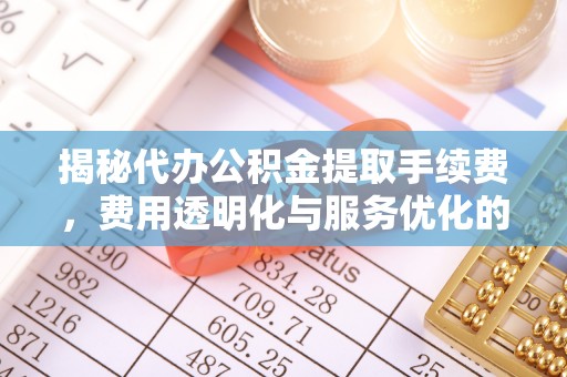 吴堡揭秘代办公积金提取手续费，费用透明化与服务优化的关键