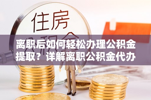 吴堡离职后如何轻松办理公积金提取？详解离职公积金代办提取流程