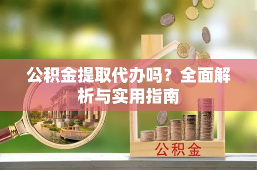 吴堡公积金提取代办吗？全面解析与实用指南