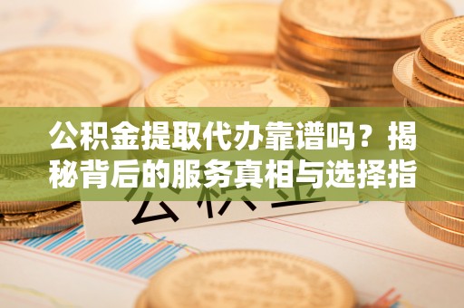 吴堡公积金提取代办靠谱吗？揭秘背后的服务真相与选择指南