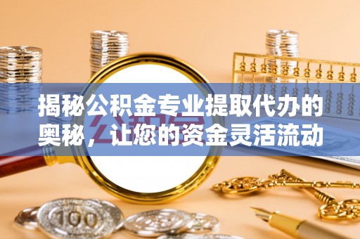 吴堡揭秘公积金专业提取代办的奥秘，让您的资金灵活流动