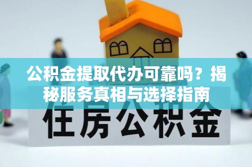 吴堡公积金提取代办可靠吗？揭秘服务真相与选择指南